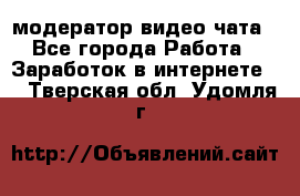 модератор видео-чата - Все города Работа » Заработок в интернете   . Тверская обл.,Удомля г.